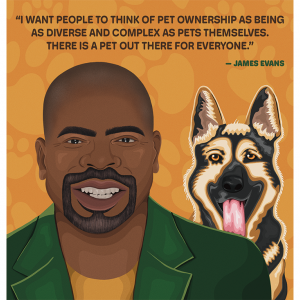 An illustration of Janes Evans and a German Shepherd over his shoulder, accompanied with a quote: "I want people to think of pet ownership as being as diverse and complex as pets themselves. There is a pet out there for everyone."