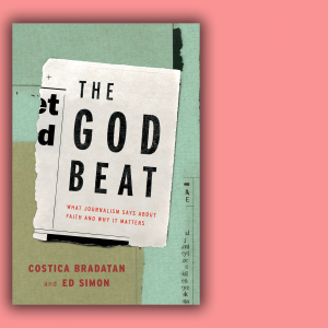 The God Beat: What Journalism Says about Faith and Why It Matters, edited by Costica Bradatan and Ed Simon